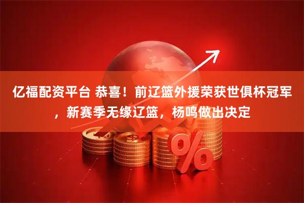 亿福配资平台 恭喜!前辽篮外援荣获世俱杯冠军,新赛季无缘辽篮,杨鸣做出决定