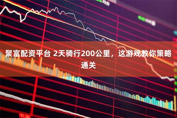 聚富配资平台 2天骑行200公里，这游戏教你策略通关