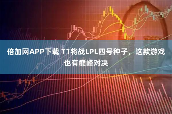 倍加网APP下载 T1将战LPL四号种子，这款游戏也有巅峰对决