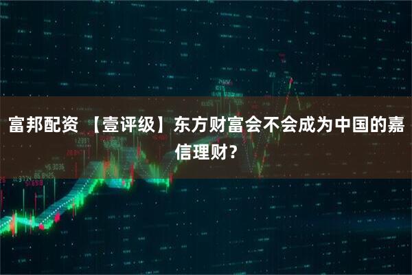 富邦配资 【壹评级】东方财富会不会成为中国的嘉信理财？