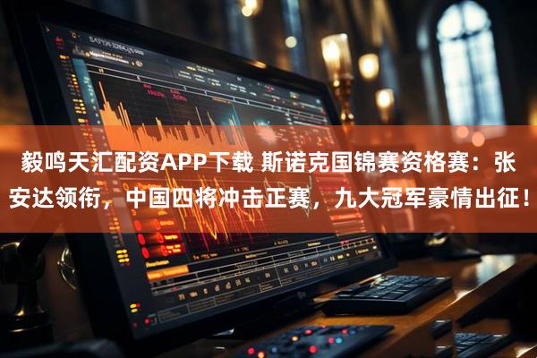 毅鸣天汇配资APP下载 斯诺克国锦赛资格赛：张安达领衔，中国四将冲击正赛，九大冠军豪情出征！