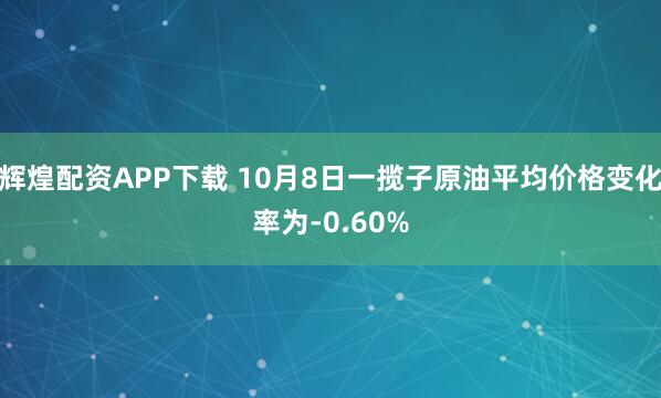 辉煌配资APP下载 10月8日一揽子原油平均价格变化率为-0.60%