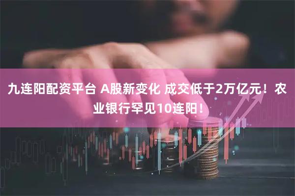 九连阳配资平台 A股新变化 成交低于2万亿元！农业银行罕见10连阳！