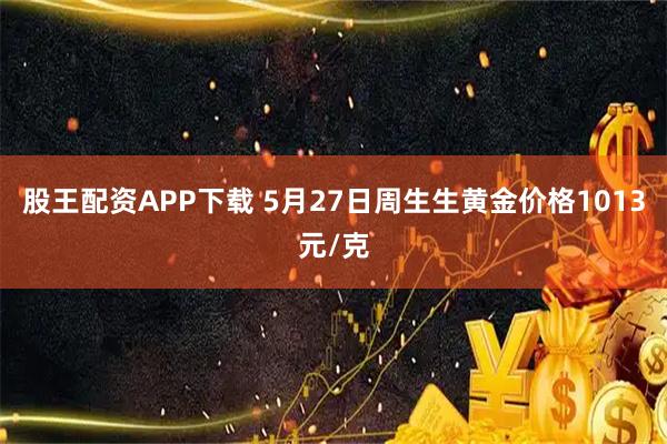 股王配资APP下载 5月27日周生生黄金价格1013元/克