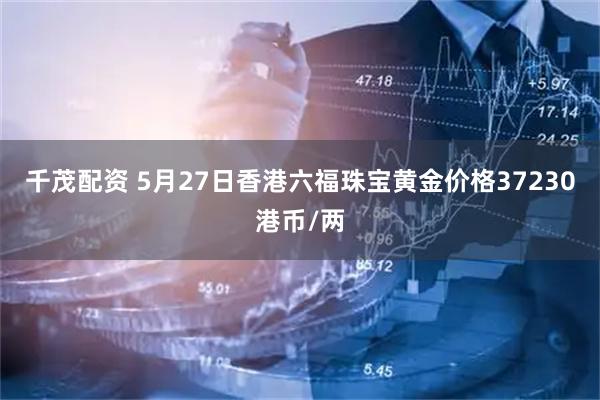 千茂配资 5月27日香港六福珠宝黄金价格37230港币/两