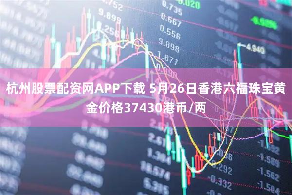杭州股票配资网APP下载 5月26日香港六福珠宝黄金价格37430港币/两