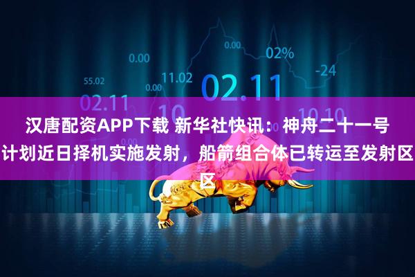 汉唐配资APP下载 新华社快讯：神舟二十一号计划近日择机实施发射，船箭组合体已转运至发射区