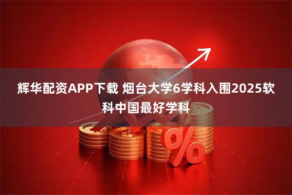 辉华配资APP下载 烟台大学6学科入围2025软科中国最好学科