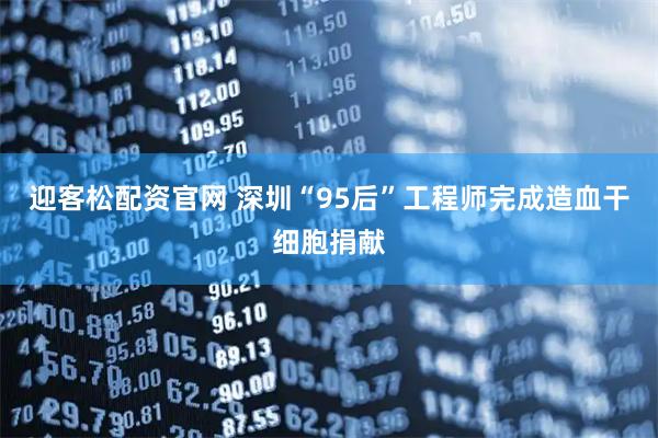 迎客松配资官网 深圳“95后”工程师完成造血干细胞捐献