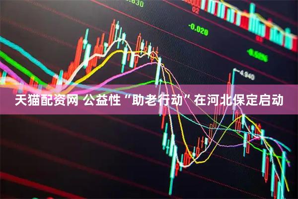 天猫配资网 公益性“助老行动”在河北保定启动