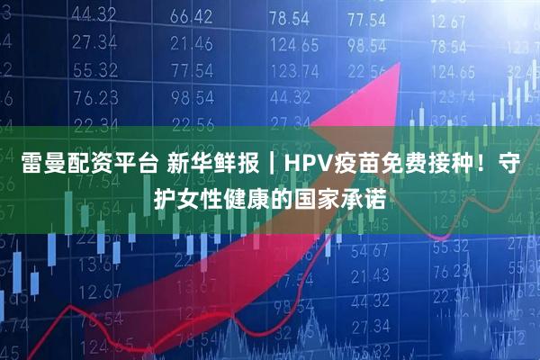 雷曼配资平台 新华鲜报｜HPV疫苗免费接种！守护女性健康的国家承诺