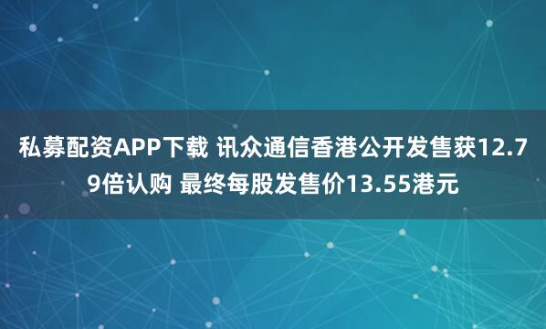 私募配资APP下载 讯众通信香港公开发售获12.79倍认购 最终每股发售价13.55港元