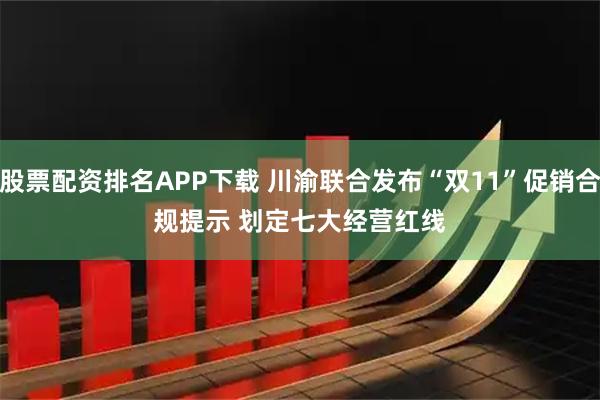 股票配资排名APP下载 川渝联合发布“双11”促销合规提示&#32;划定七大经营红线