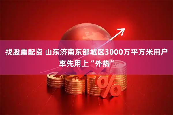 找股票配资 山东济南东部城区3000万平方米用户率先用上“外热”