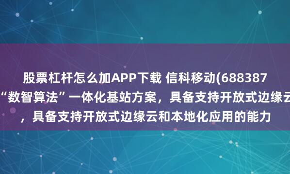 股票杠杆怎么加APP下载 信科移动(688387.SH)：向客户提供的“数智算法”一体化基站方案，具备支持开放式边缘云和本地化应用的能力