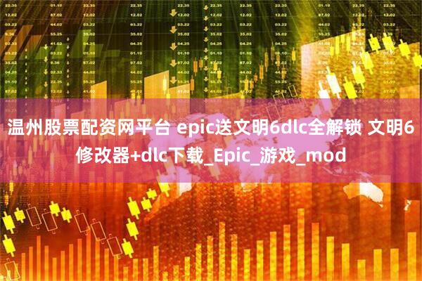 温州股票配资网平台 epic送文明6dlc全解锁 文明6修改器+dlc下载_Epic_游戏_mod