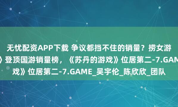 无忧配资APP下载 争议都挡不住的销量？捞女游戏《情感反诈模拟器》登顶国游销量榜，《苏丹的游戏》位居第二-7.GAME_吴宇伦_陈欣欣_团队