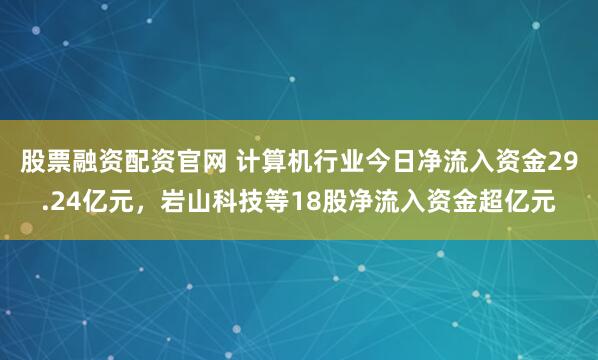股票融资配资官网 计算机行业今日净流入资金29.24亿元，岩山科技等18股净流入资金超亿元