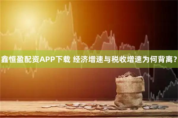 鑫恒盈配资APP下载 经济增速与税收增速为何背离？