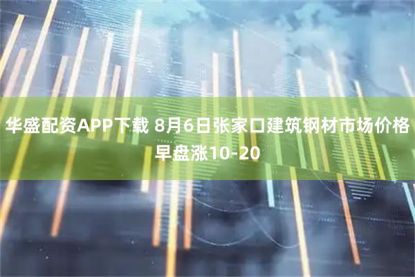 华盛配资APP下载 8月6日张家口建筑钢材市场价格早盘涨10-20