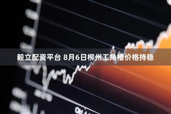 毅立配资平台 8月6日柳州工角槽价格持稳