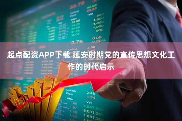 起点配资APP下载 延安时期党的宣传思想文化工作的时代启示