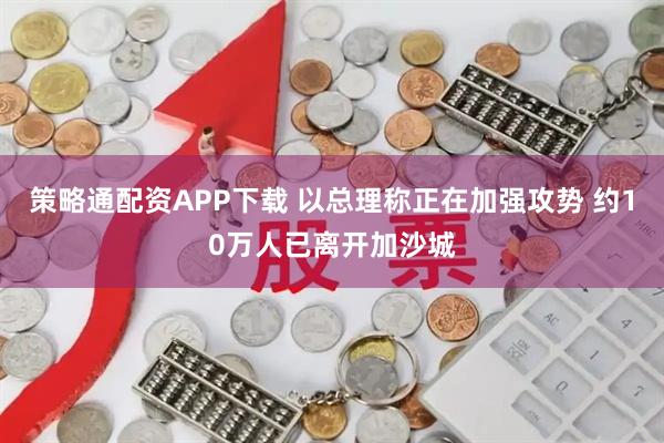 策略通配资APP下载 以总理称正在加强攻势 约10万人已离开加沙城