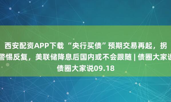 西安配资APP下载 “央行买债”预期交易再起，拐点临近警惕反复，美联储降息后国内或不会跟随 | 债圈大家说09.18