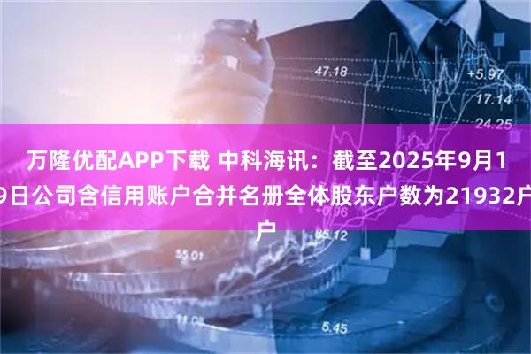 万隆优配APP下载 中科海讯：截至2025年9月19日公司含信用账户合并名册全体股东户数为21932户