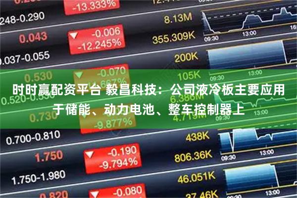 时时赢配资平台 毅昌科技：公司液冷板主要应用于储能、动力电池、整车控制器上