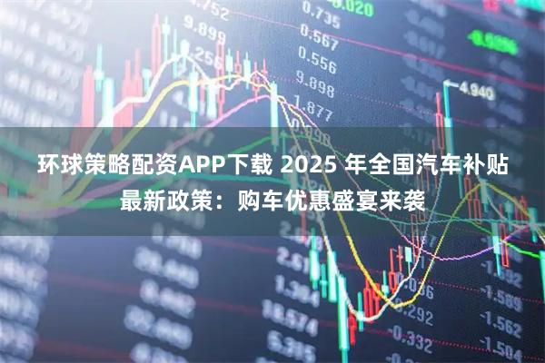 环球策略配资APP下载 2025 年全国汽车补贴最新政策:购车优惠盛宴来袭