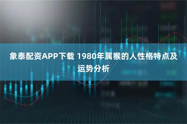 象泰配资APP下载 1980年属猴的人性格特点及运势分析