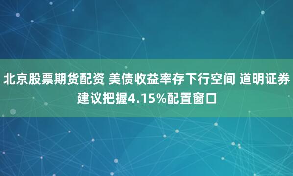 北京股票期货配资 美债收益率存下行空间 道明证券建议把握4.15%配置窗口