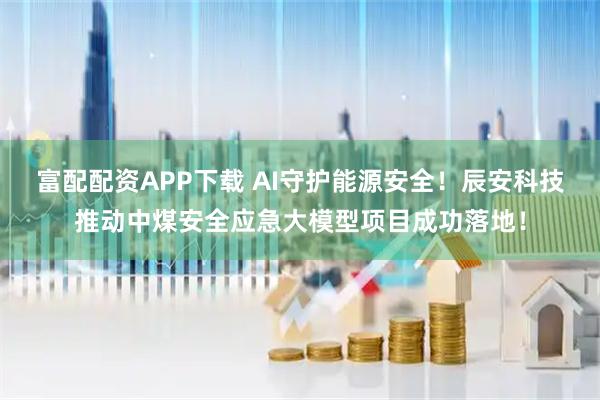 富配配资APP下载 AI守护能源安全！辰安科技推动中煤安全应急大模型项目成功落地！