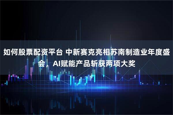 如何股票配资平台 中新赛克亮相苏南制造业年度盛会，AI赋能产品斩获两项大奖