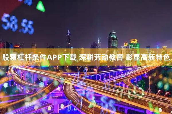 股票杠杆条件APP下载 深耕劳动教育 彰显高新特色