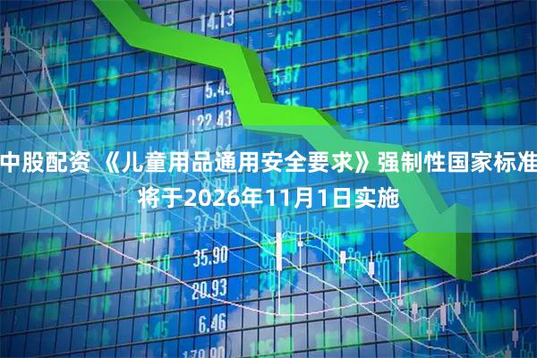 中股配资 《儿童用品通用安全要求》强制性国家标准将于2026年11月1日实施