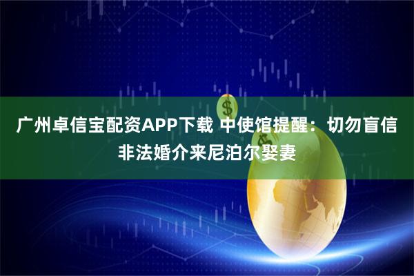 广州卓信宝配资APP下载 中使馆提醒：切勿盲信非法婚介来尼泊尔娶妻