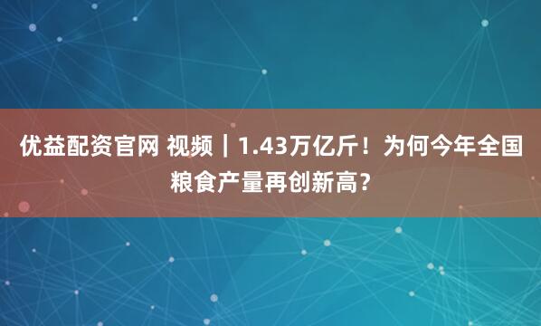 优益配资官网 视频｜1.43万亿斤！为何今年全国粮食产量再创新高？