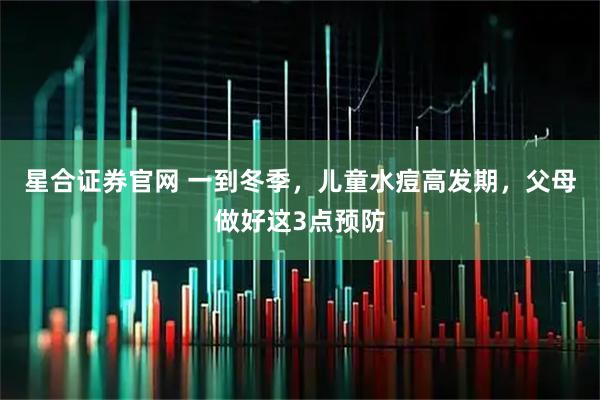 星合证券官网 一到冬季，儿童水痘高发期，父母做好这3点预防
