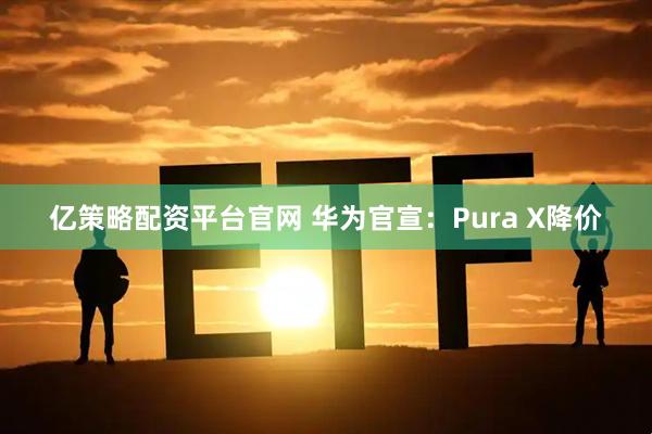 亿策略配资平台官网 华为官宣：Pura X降价