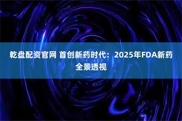 乾盘配资官网 首创新药时代：2025年FDA新药全景透视