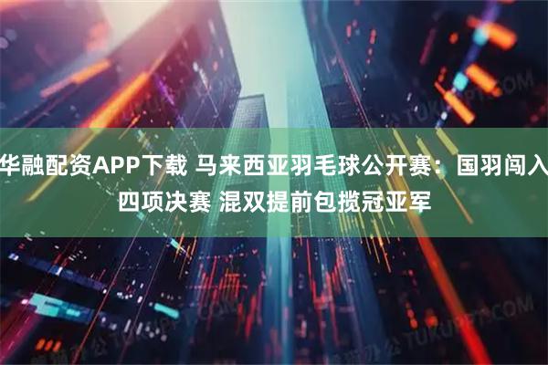 华融配资APP下载 马来西亚羽毛球公开赛：国羽闯入四项决赛 混双提前包揽冠亚军