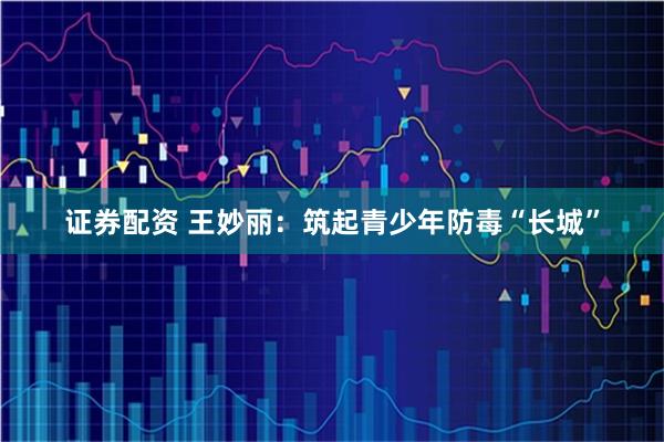 证券配资 王妙丽：筑起青少年防毒“长城”