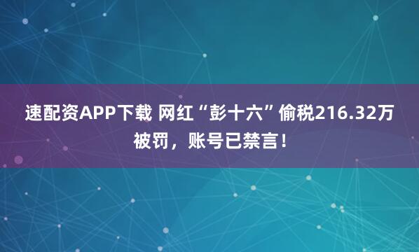 速配资APP下载 网红“彭十六”偷税216.32万被罚，账号已禁言！