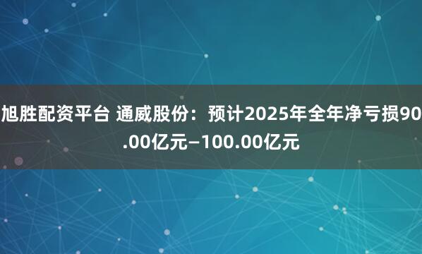 旭胜配资平台 通威股份：预计2025年全年净亏损90.00亿元—100.00亿元