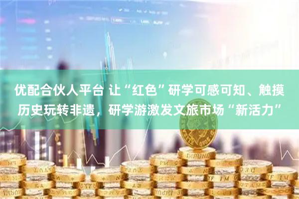 优配合伙人平台 让“红色”研学可感可知、触摸历史玩转非遗，研学游激发文旅市场“新活力”