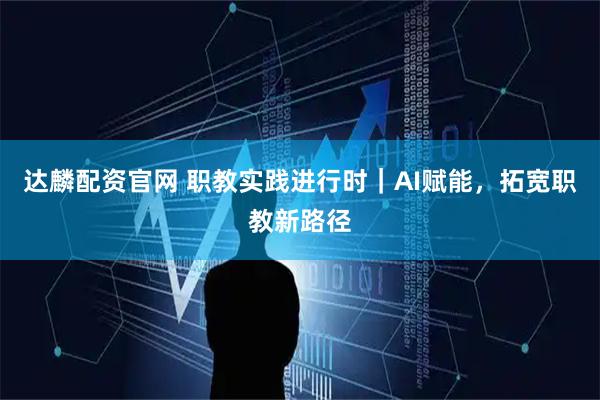 达麟配资官网 职教实践进行时｜AI赋能，拓宽职教新路径