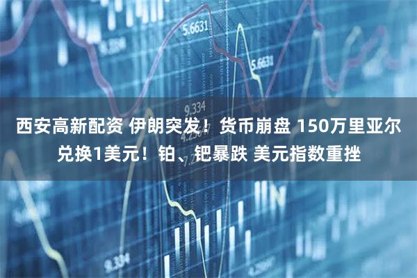 西安高新配资 伊朗突发！货币崩盘 150万里亚尔兑换1美元！铂、钯暴跌 美元指数重挫