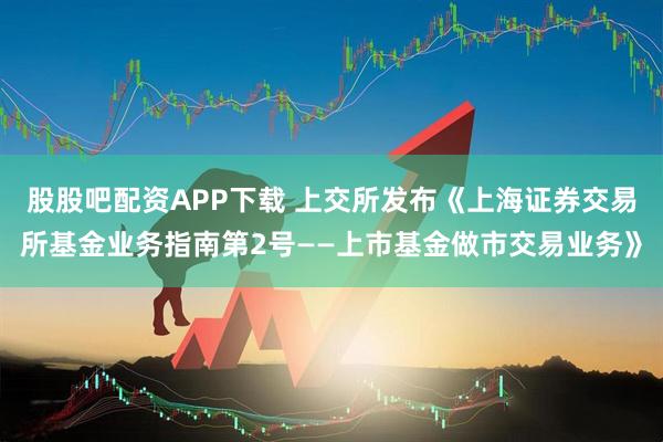 股股吧配资APP下载 上交所发布《上海证券交易所基金业务指南第2号——上市基金做市交易业务》